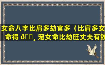 女命八字比肩多劫官多（比肩多女命得 🌸 宠女命比劫旺丈夫有钱）